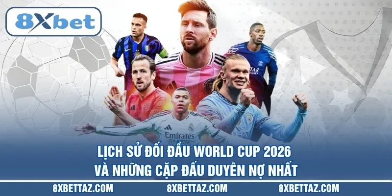 Lịch Sử Đối Đầu World Cup 2026 Và Những Cặp Đấu Duyên Nợ Nhất - LUCKIVEX68